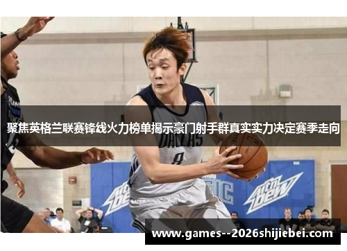 聚焦英格兰联赛锋线火力榜单揭示豪门射手群真实实力决定赛季走向