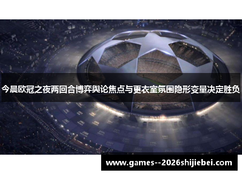 今晨欧冠之夜两回合博弈舆论焦点与更衣室氛围隐形变量决定胜负
