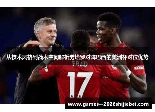 从技术风格到战术空间解析劳塔罗对阵巴西的美洲杯对位优势