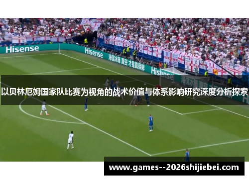以贝林厄姆国家队比赛为视角的战术价值与体系影响研究深度分析探索