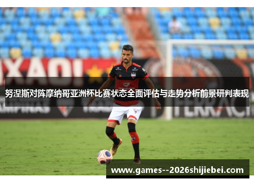 努涅斯对阵摩纳哥亚洲杯比赛状态全面评估与走势分析前景研判表现