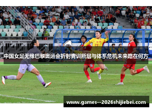 中国女足无缘巴黎奥运会折射青训断层与体系危机未来路在何方