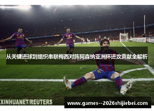 从关键进球到组织串联梅西对阵阿森纳亚洲杯进攻贡献全解析
