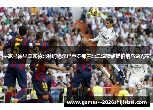 皇家马德里国家德比补时绝杀巴塞罗那三比二逆转点燃伯纳乌荣光夜