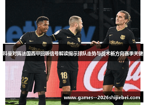 科曼对阵法国西甲回暖信号解读揭示球队走势与战术新方向赛季关键