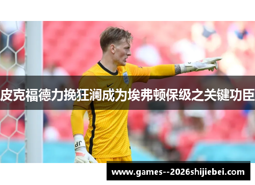 皮克福德力挽狂澜成为埃弗顿保级之关键功臣