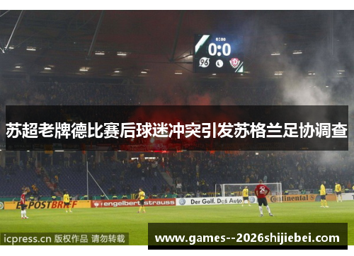 苏超老牌德比赛后球迷冲突引发苏格兰足协调查