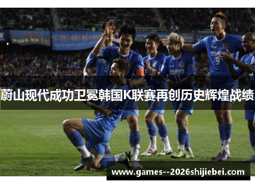 蔚山现代成功卫冕韩国K联赛再创历史辉煌战绩