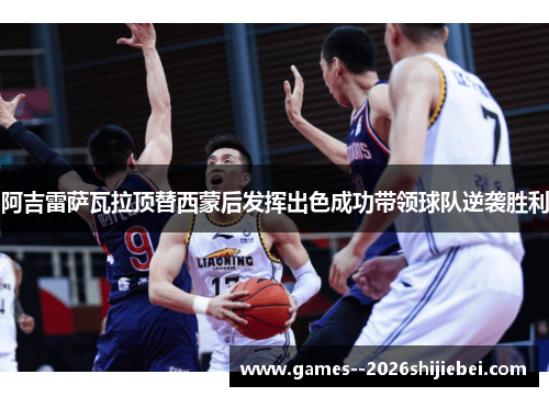 阿吉雷萨瓦拉顶替西蒙后发挥出色成功带领球队逆袭胜利