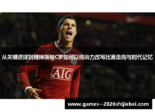 从关键进球到精神领袖C罗如何以统治力改写比赛走向与时代记忆