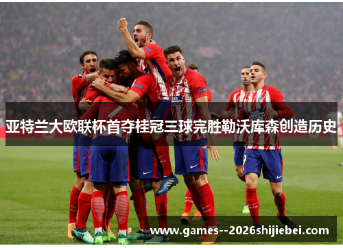 亚特兰大欧联杯首夺桂冠三球完胜勒沃库森创造历史