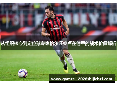 从组织核心到定位球专家恰尔汗奥卢在德甲的战术价值解析