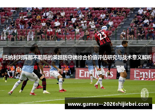 托纳利对阵那不勒斯的英超防守端综合价值评估研究与战术意义解析