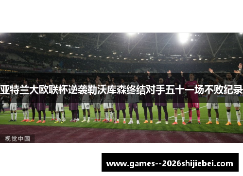 亚特兰大欧联杯逆袭勒沃库森终结对手五十一场不败纪录