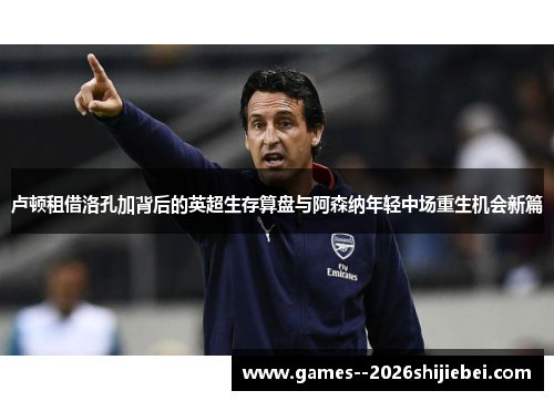卢顿租借洛孔加背后的英超生存算盘与阿森纳年轻中场重生机会新篇