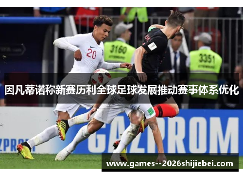 因凡蒂诺称新赛历利全球足球发展推动赛事体系优化