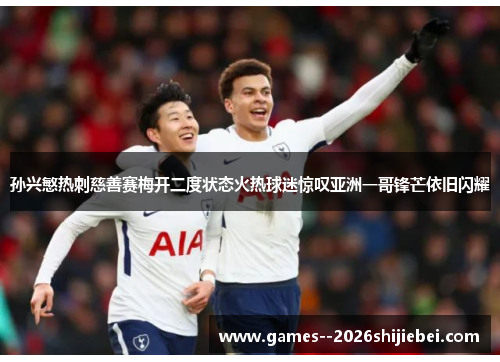 孙兴慜热刺慈善赛梅开二度状态火热球迷惊叹亚洲一哥锋芒依旧闪耀
