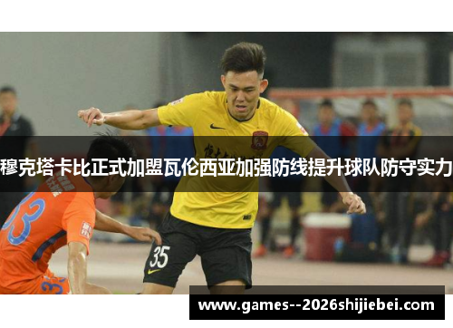 穆克塔卡比正式加盟瓦伦西亚加强防线提升球队防守实力