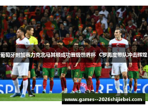 葡萄牙附加赛力克北马其顿成功晋级世界杯  C罗再度带队冲击辉煌