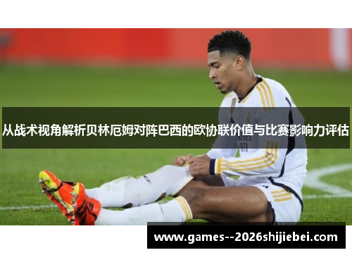 从战术视角解析贝林厄姆对阵巴西的欧协联价值与比赛影响力评估