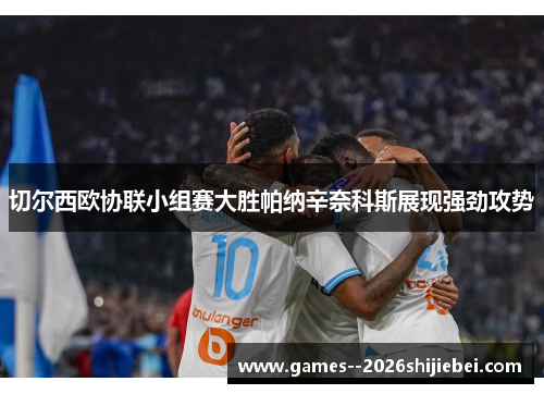 切尔西欧协联小组赛大胜帕纳辛奈科斯展现强劲攻势