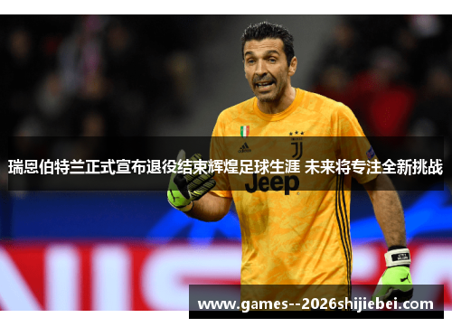 瑞恩伯特兰正式宣布退役结束辉煌足球生涯 未来将专注全新挑战