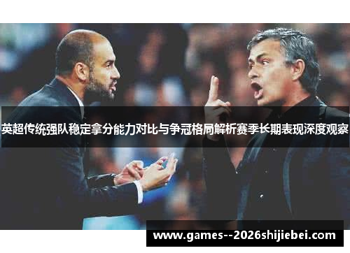 英超传统强队稳定拿分能力对比与争冠格局解析赛季长期表现深度观察