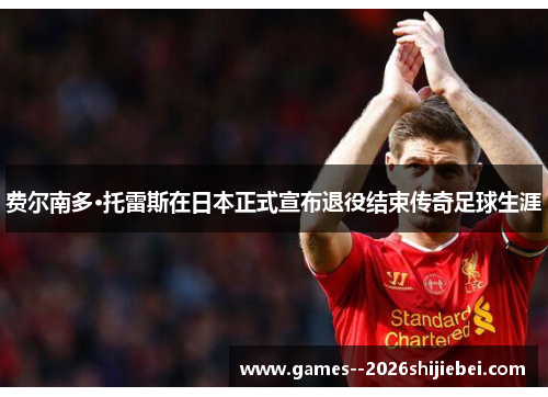 费尔南多·托雷斯在日本正式宣布退役结束传奇足球生涯
