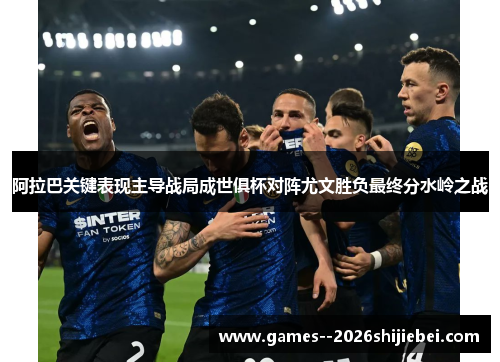 阿拉巴关键表现主导战局成世俱杯对阵尤文胜负最终分水岭之战