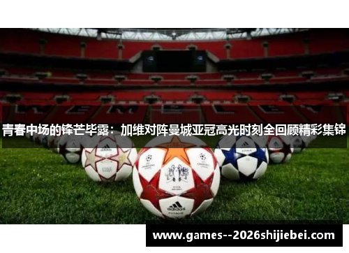 青春中场的锋芒毕露：加维对阵曼城亚冠高光时刻全回顾精彩集锦
